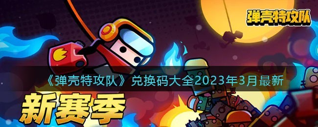 弹壳特攻队兑换码2023年3月最新一览_弹壳特攻队礼包码在哪里输入