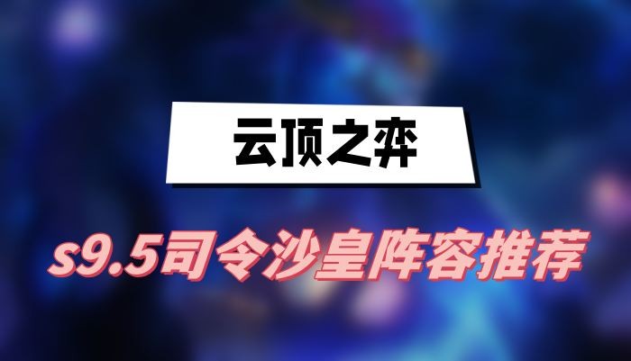 云顶之弈s9.5司令沙皇阵容怎么搭配-云顶之弈s9.5司令沙皇阵容选择推荐